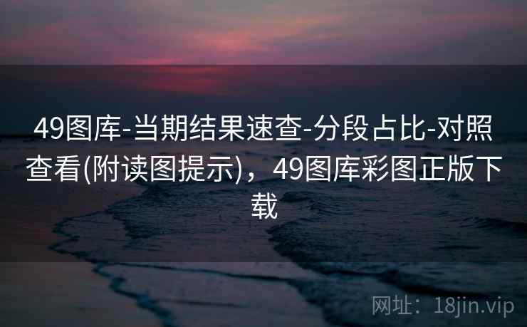 49图库-当期结果速查-分段占比-对照查看(附读图提示)，49图库彩图正版下载