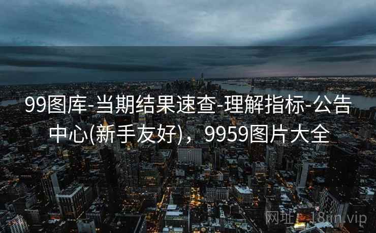 99图库-当期结果速查-理解指标-公告中心(新手友好)，9959图片大全