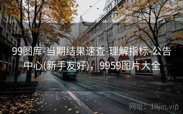 99图库-当期结果速查-理解指标-公告中心(新手友好)，9959图片大全