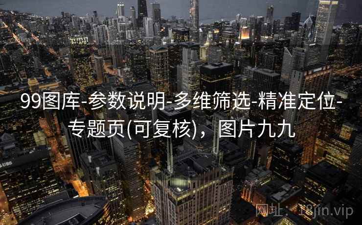 99图库-参数说明-多维筛选-精准定位-专题页(可复核)，图片九九