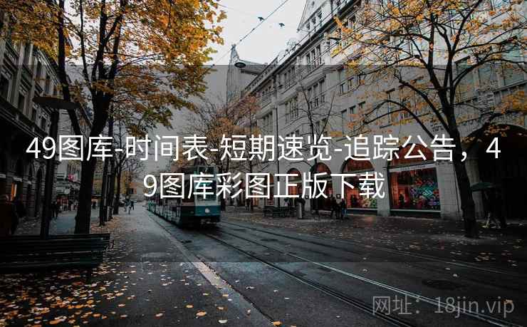 49图库-时间表-短期速览-追踪公告，49图库彩图正版下载