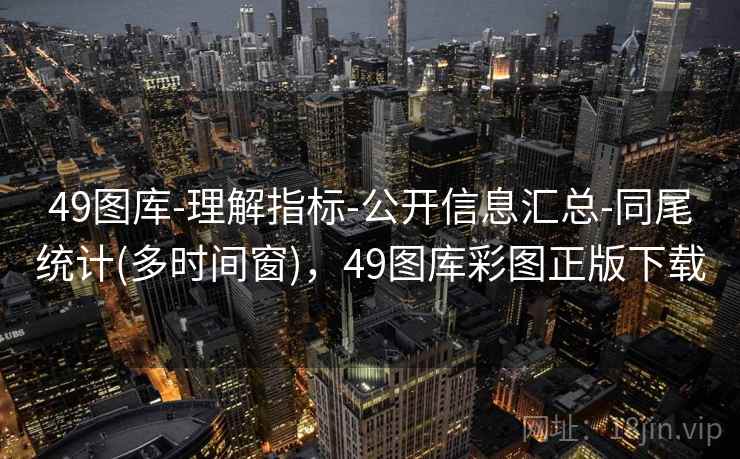 49图库-理解指标-公开信息汇总-同尾统计(多时间窗)，49图库彩图正版下载