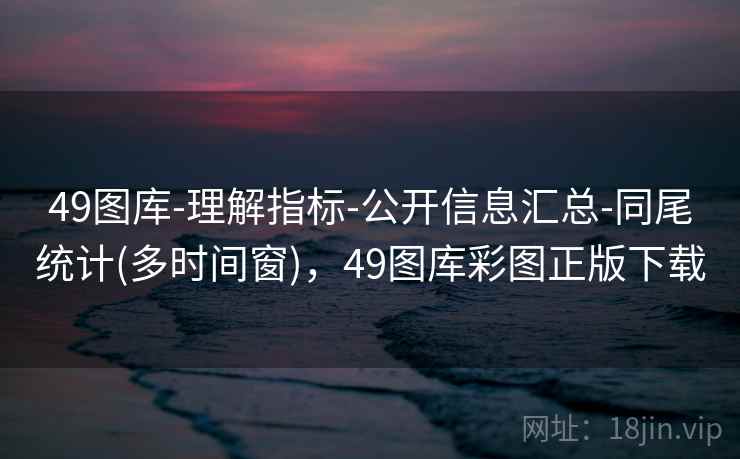 49图库-理解指标-公开信息汇总-同尾统计(多时间窗)，49图库彩图正版下载