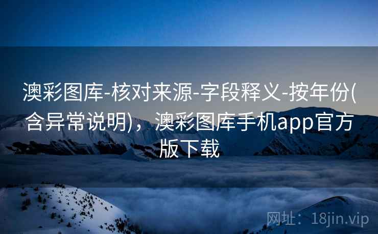 澳彩图库-核对来源-字段释义-按年份(含异常说明)，澳彩图库手机app官方版下载