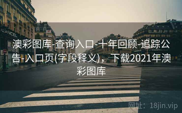 澳彩图库-查询入口-十年回顾-追踪公告-入口页(字段释义)，下载2021年澳彩图库