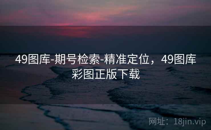 49图库-期号检索-精准定位，49图库彩图正版下载